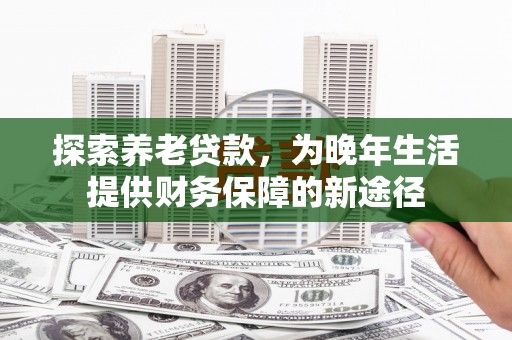 沧源探索养老贷款，为晚年生活提供财务保障的新途径