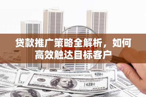 沧源贷款推广策略全解析，如何高效触达目标客户