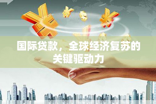 沧源国际贷款，全球经济复苏的关键驱动力