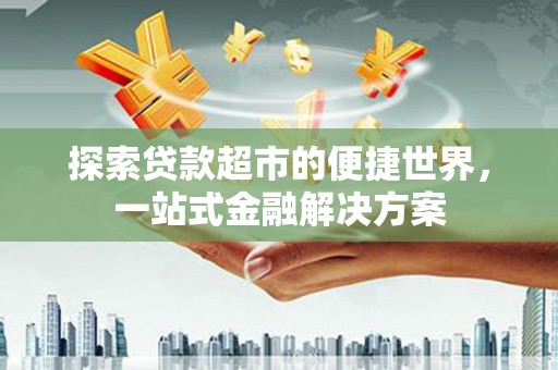 沧源探索贷款超市的便捷世界，一站式金融解决方案