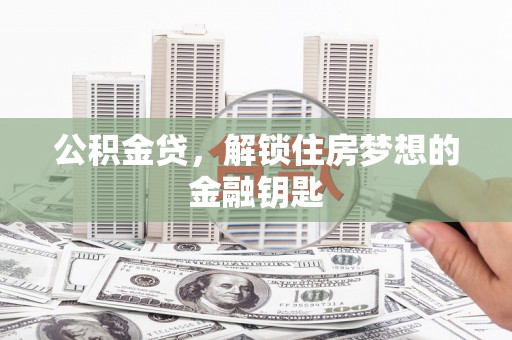 沧源公积金贷，解锁住房梦想的金融钥匙