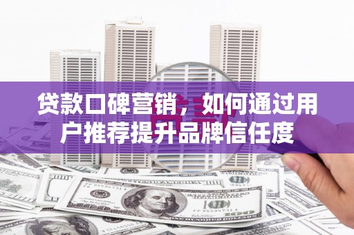 沧源贷款口碑营销，如何通过用户推荐提升品牌信任度
