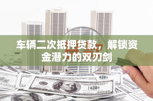 沧源车辆二次抵押贷款，解锁资金潜力的双刃剑