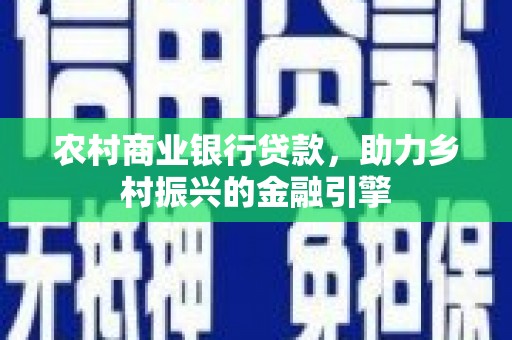沧源农村商业银行贷款，助力乡村振兴的金融引擎