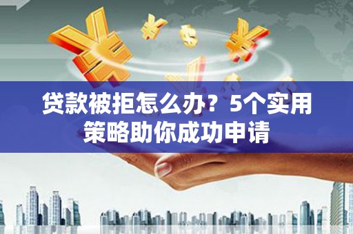 沧源贷款被拒怎么办？5个实用策略助你成功申请