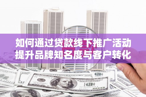 沧源如何通过贷款线下推广活动提升品牌知名度与客户转化率