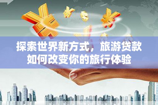 沧源探索世界新方式，旅游贷款如何改变你的旅行体验