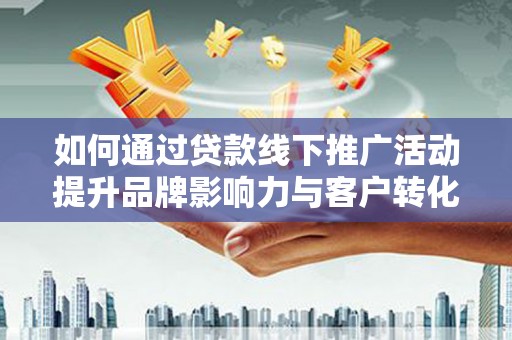 沧源如何通过贷款线下推广活动提升品牌影响力与客户转化率