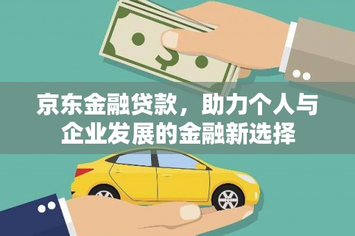 沧源京东金融贷款，助力个人与企业发展的金融新选择