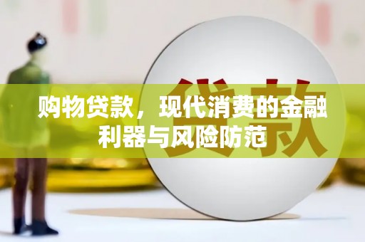 沧源购物贷款，现代消费的金融利器与风险防范