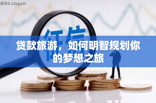 沧源贷款旅游，如何明智规划你的梦想之旅