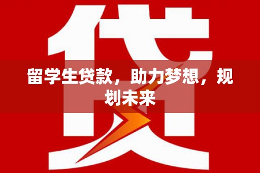 沧源留学生贷款，助力梦想，规划未来