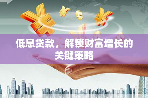 沧源低息贷款，解锁财富增长的关键策略
