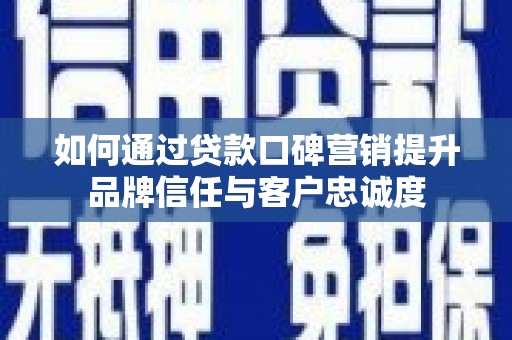 沧源如何通过贷款口碑营销提升品牌信任与客户忠诚度