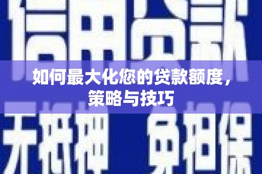 沧源如何最大化您的贷款额度，策略与技巧