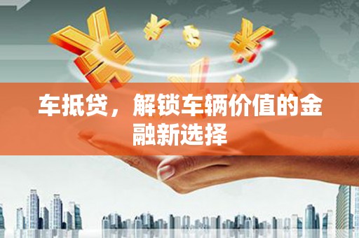 沧源车抵贷，解锁车辆价值的金融新选择