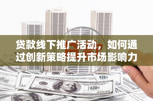 沧源贷款线下推广活动，如何通过创新策略提升市场影响力