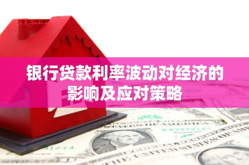 沧源银行贷款利率波动对经济的影响及应对策略