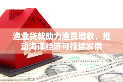 沧源渔业贷款助力渔民增收，推动海洋经济可持续发展