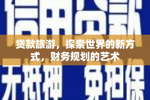 沧源贷款旅游，探索世界的新方式，财务规划的艺术