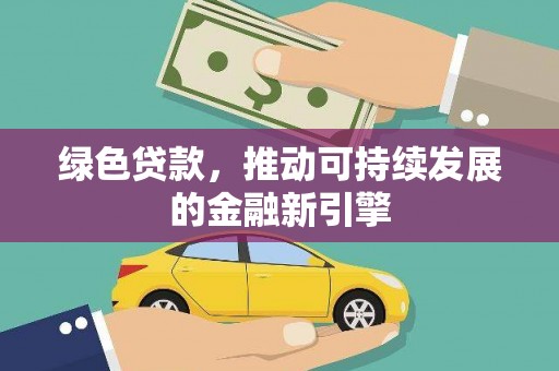 沧源绿色贷款，推动可持续发展的金融新引擎