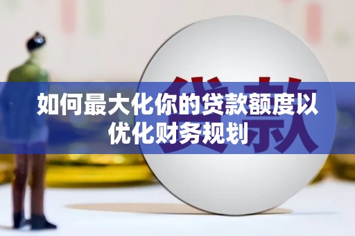 沧源如何最大化你的贷款额度以优化财务规划