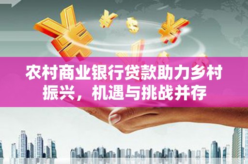 沧源农村商业银行贷款助力乡村振兴，机遇与挑战并存