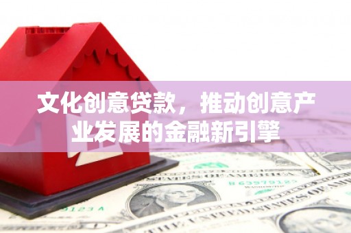 沧源文化创意贷款，推动创意产业发展的金融新引擎