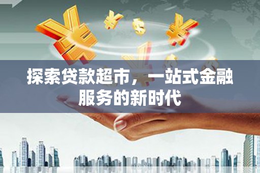 沧源探索贷款超市，一站式金融服务的新时代
