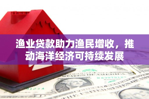 沧源渔业贷款助力渔民增收，推动海洋经济可持续发展