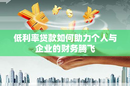 沧源低利率贷款如何助力个人与企业的财务腾飞