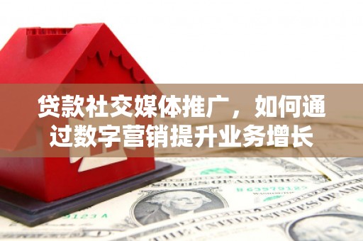 沧源贷款社交媒体推广，如何通过数字营销提升业务增长