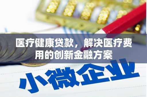 沧源医疗健康贷款，解决医疗费用的创新金融方案