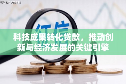 沧源科技成果转化贷款，推动创新与经济发展的关键引擎