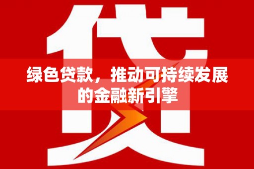 沧源绿色贷款，推动可持续发展的金融新引擎