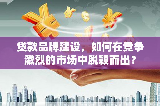 沧源贷款品牌建设，如何在竞争激烈的市场中脱颖而出？