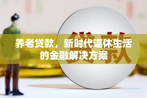 沧源养老贷款，新时代退休生活的金融解决方案