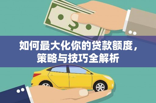 沧源如何最大化你的贷款额度，策略与技巧全解析