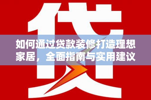 沧源如何通过贷款装修打造理想家居，全面指南与实用建议
