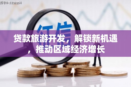 沧源贷款旅游开发，解锁新机遇，推动区域经济增长