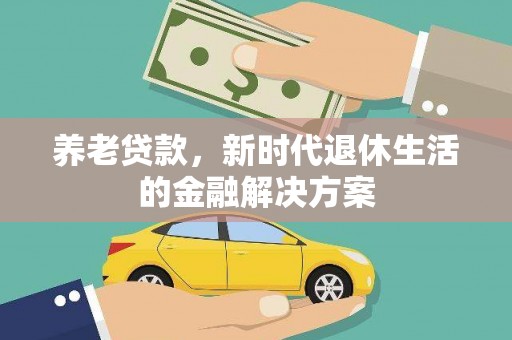 沧源养老贷款，新时代退休生活的金融解决方案