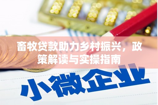 沧源畜牧贷款助力乡村振兴，政策解读与实操指南