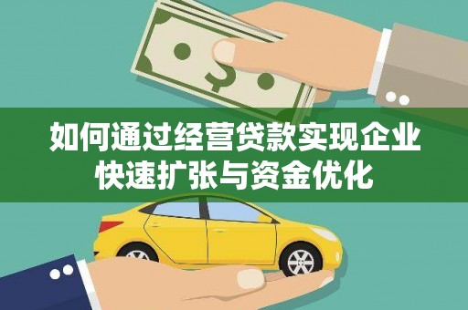 沧源如何通过经营贷款实现企业快速扩张与资金优化