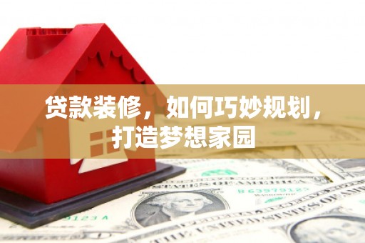 沧源贷款装修，如何巧妙规划，打造梦想家园