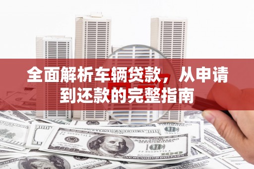 沧源全面解析车辆贷款，从申请到还款的完整指南
