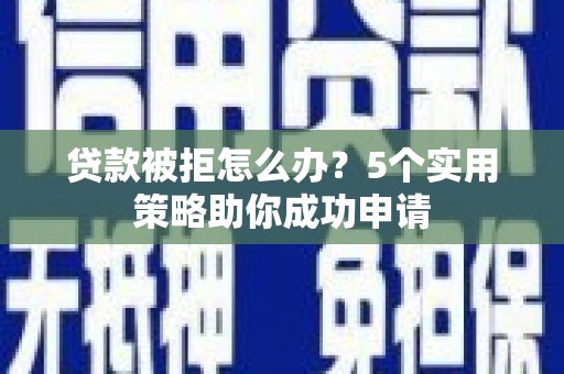 沧源贷款被拒怎么办？5个实用策略助你成功申请