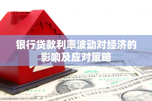 沧源银行贷款利率波动对经济的影响及应对策略