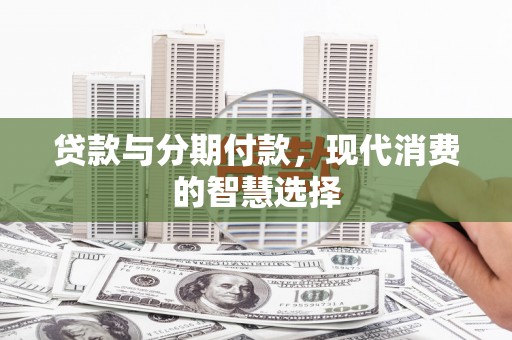 沧源贷款与分期付款，现代消费的智慧选择