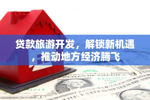 沧源贷款旅游开发，解锁新机遇，推动地方经济腾飞