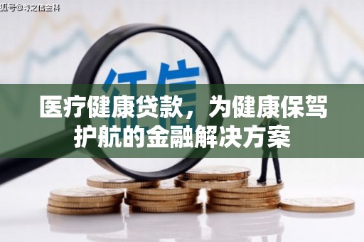 沧源医疗健康贷款，为健康保驾护航的金融解决方案